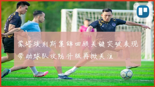 蒙塔埃利斯集锦回顾关键突破表现带动球队攻防升级再掀关注