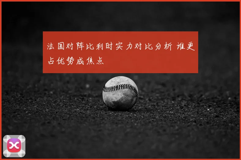 法国对阵比利时实力对比分析 谁更占优势成焦点