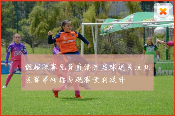 俄超联赛免费直播开启球迷关注焦点赛事转播与观赛便利提升