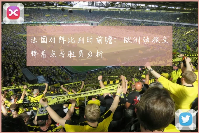 法国对阵比利时前瞻:欧洲劲旅交锋看点与胜负分析