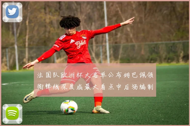 法国队欧洲杯大名单公布姆巴佩领衔锋线深度成最大看点中后场编制受关注