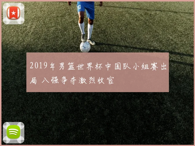2019年男篮世界杯中国队小组赛出局 八强争夺激烈收官