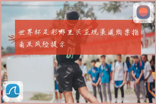 世界杯足彩哪里买正规渠道购票指南及风险提示