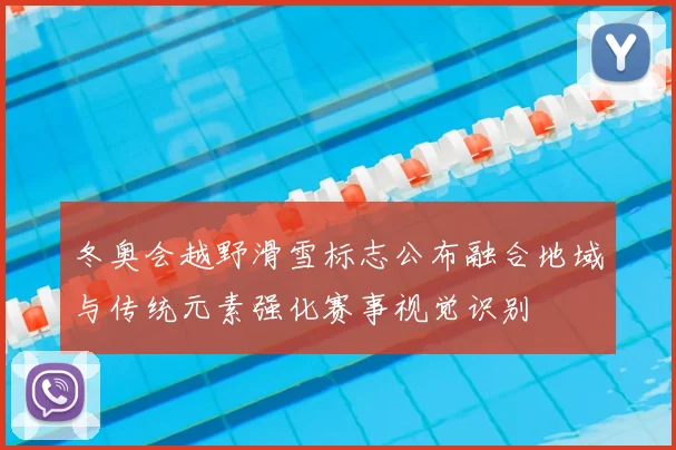 冬奥会越野滑雪标志公布融合地域与传统元素强化赛事视觉识别