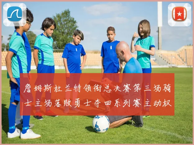 詹姆斯杜兰特领衔总决赛第三场骑士主场落败勇士夺回系列赛主动权