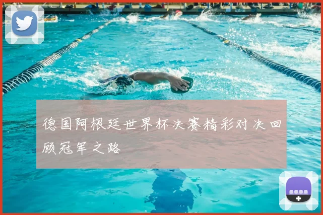 德国阿根廷世界杯决赛精彩对决回顾冠军之路