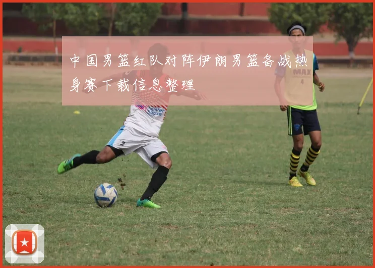 中国男篮红队对阵伊朗男篮备战热身赛下载信息整理