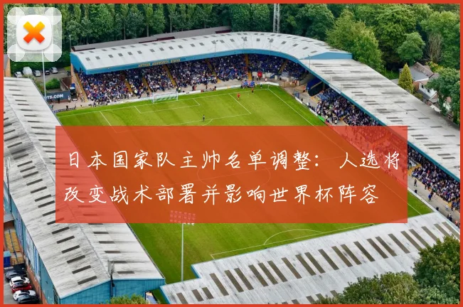 日本国家队主帅名单调整：人选将改变战术部署并影响世界杯阵容
