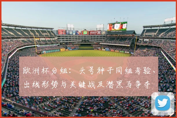 欧洲杯分组:头号种子同组考验、出线形势与关键战及潜黑马争夺