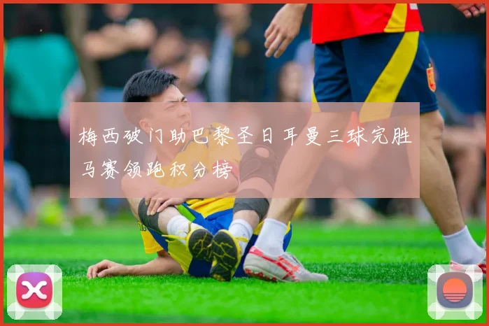 梅西破门助巴黎圣日耳曼三球完胜马赛领跑积分榜