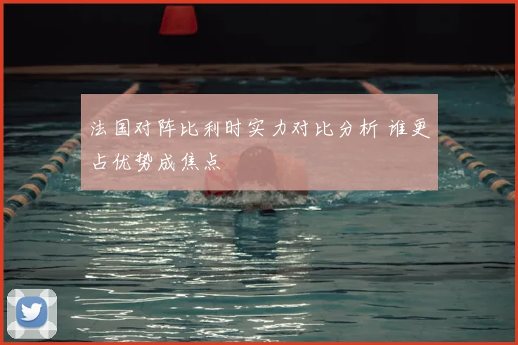 法国对阵比利时实力对比分析 谁更占优势成焦点