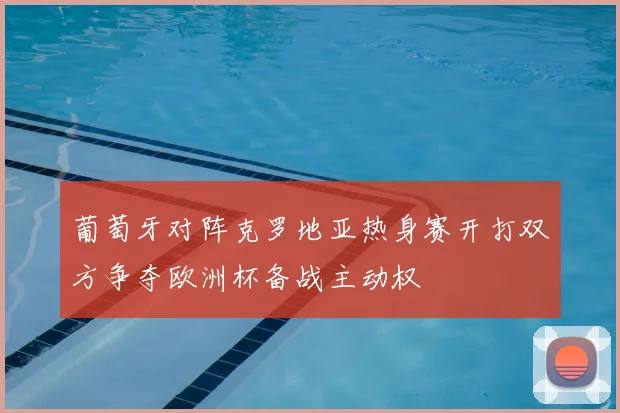 葡萄牙对阵克罗地亚热身赛开打双方争夺欧洲杯备战主动权