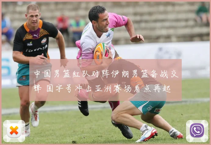 中国男篮红队对阵伊朗男篮备战交锋 国字号冲击亚洲赛场看点再起