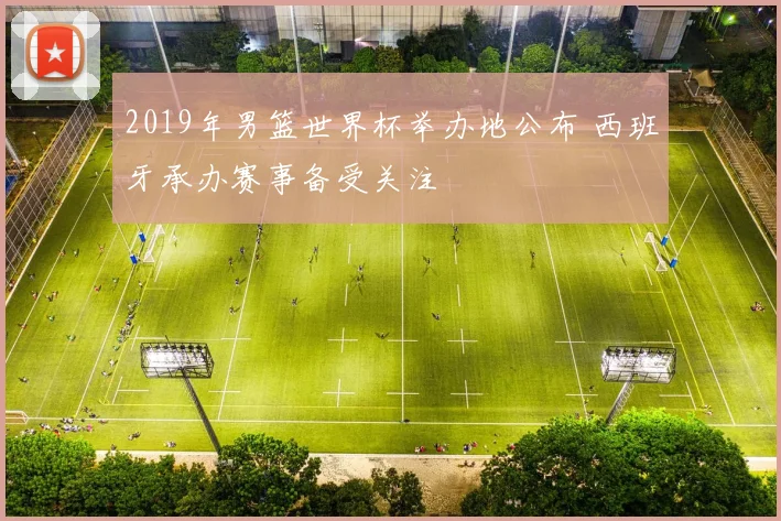 2019年男篮世界杯举办地公布 西班牙承办赛事备受关注