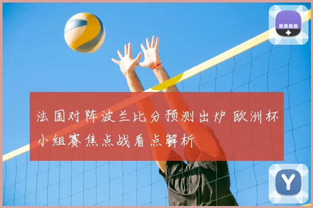法国对阵波兰比分预测出炉 欧洲杯小组赛焦点战看点解析