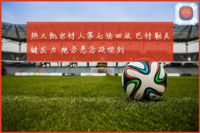 热火凯尔特人第七场回放 巴特勒关键发力 绝杀悬念延续到