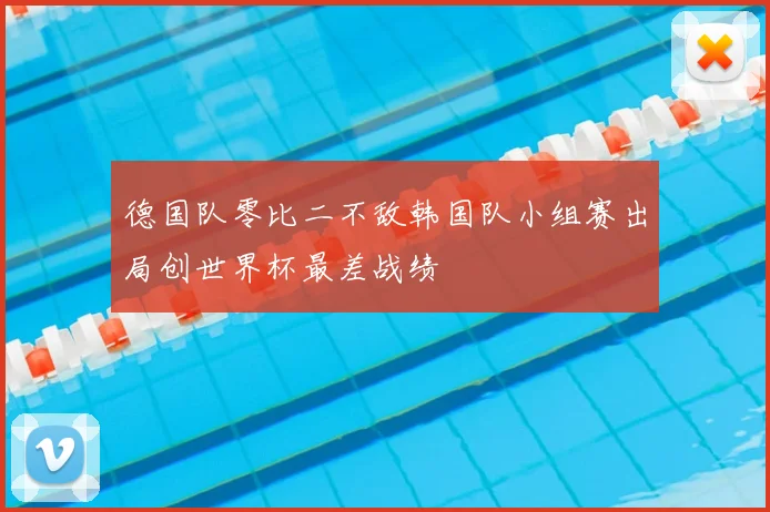 德国队零比二不敌韩国队小组赛出局创世界杯最差战绩