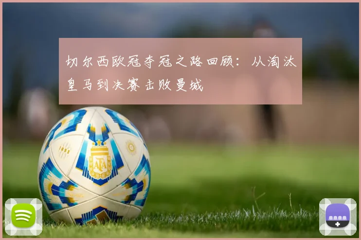 切尔西欧冠夺冠之路回顾:从淘汰皇马到决赛击败曼城