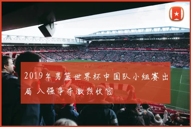 2019年男篮世界杯中国队小组赛出局 八强争夺激烈收官