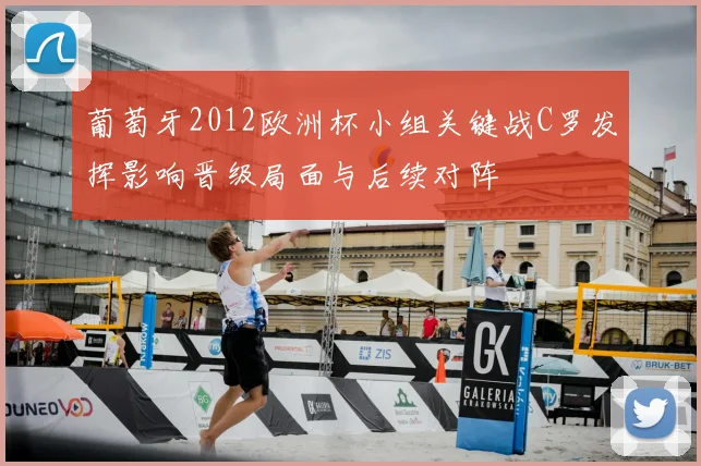 葡萄牙2012欧洲杯小组关键战C罗发挥影响晋级局面与后续对阵