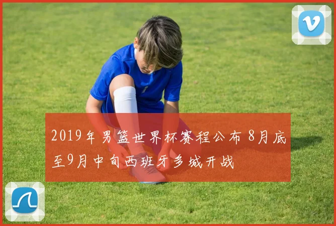 2019年男篮世界杯赛程公布 8月底至9月中旬西班牙多城开战