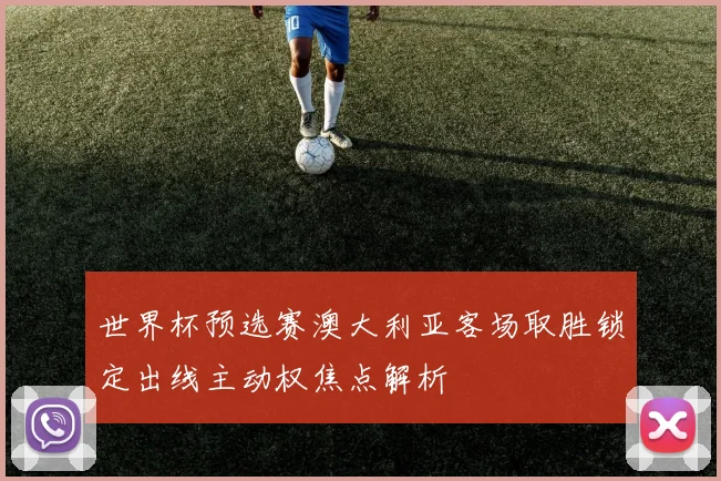 世界杯预选赛澳大利亚客场取胜锁定出线主动权焦点解析