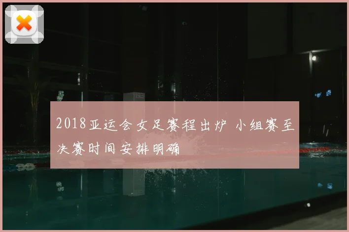 2018亚运会女足赛程出炉 小组赛至决赛时间安排明确