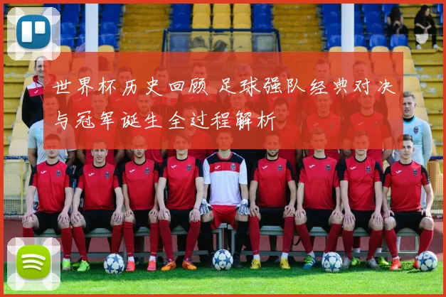 世界杯历史回顾 足球强队经典对决与冠军诞生全过程解析