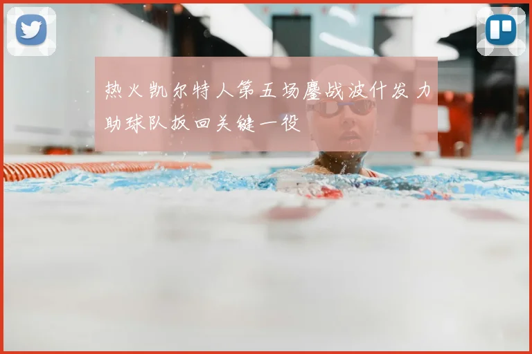 热火凯尔特人第五场鏖战波什发力助球队扳回关键一役