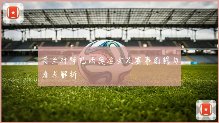 荷兰对阵巴西奥运女足赛事前瞻与看点解析
