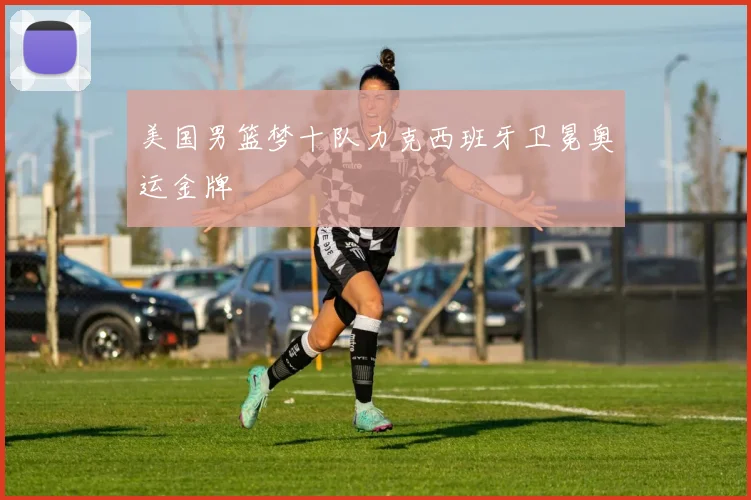 美国男篮梦十队力克西班牙卫冕奥运金牌