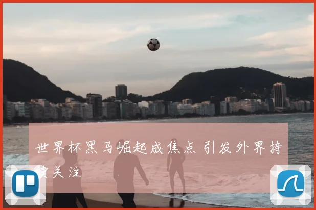 世界杯黑马崛起成焦点 引发外界持续关注