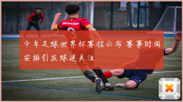 今年足球世界杯赛程公布 赛事时间安排引发球迷关注