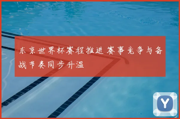 东京世界杯赛程推进 赛事竞争与备战节奏同步升温