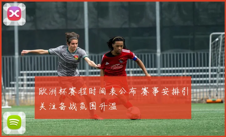 欧洲杯赛程时间表公布 赛事安排引关注备战氛围升温