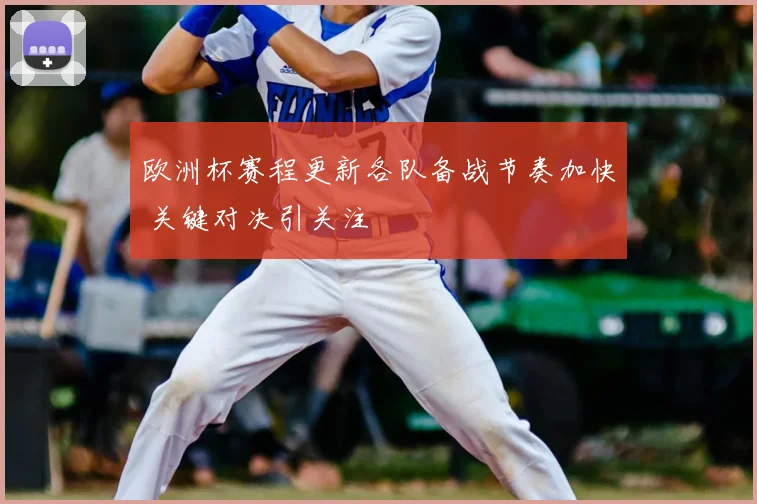 欧洲杯赛程更新各队备战节奏加快 关键对决引关注