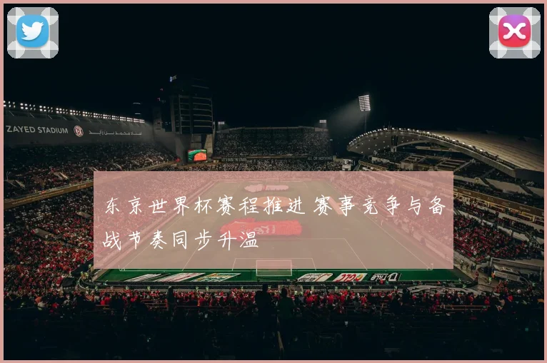 东京世界杯赛程推进 赛事竞争与备战节奏同步升温
