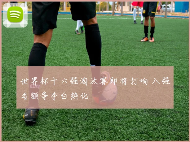 世界杯十六强淘汰赛即将打响 八强名额争夺白热化