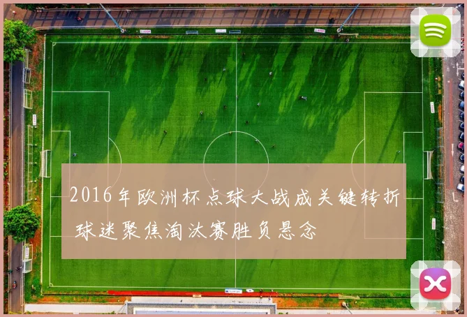 2016年欧洲杯点球大战成关键转折 球迷聚焦淘汰赛胜负悬念