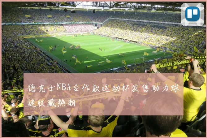 德克士NBA合作款运动杯发售助力球迷收藏热潮